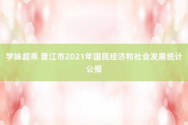 学妹超乖 晋江市2021年国民经济和社会发展统计公报