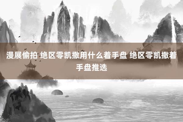 漫展偷拍 绝区零凯撒用什么着手盘 绝区零凯撒着手盘推选