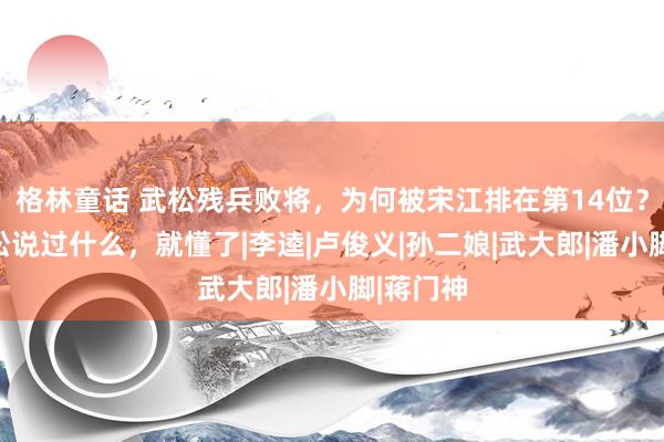 格林童话 武松残兵败将，为何被宋江排在第14位？你听武松说过什么，就懂了|李逵|卢俊义|孙二娘|武大郎|潘小脚|蒋门神